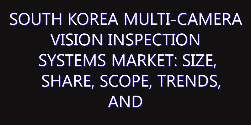 South Korea Multi-camera Vision Inspection Systems Market: Size, Share, Scope, Trends, and Forecast-2026-2035