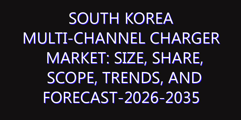 South Korea Multi-channel Charger Market: Size, Share, Scope, Trends, and Forecast-2026-2035