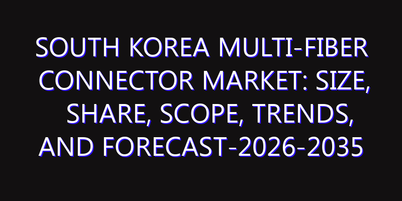 South Korea Multi-Fiber Connector Market: Size, Share, Scope, Trends, and Forecast-2026-2035