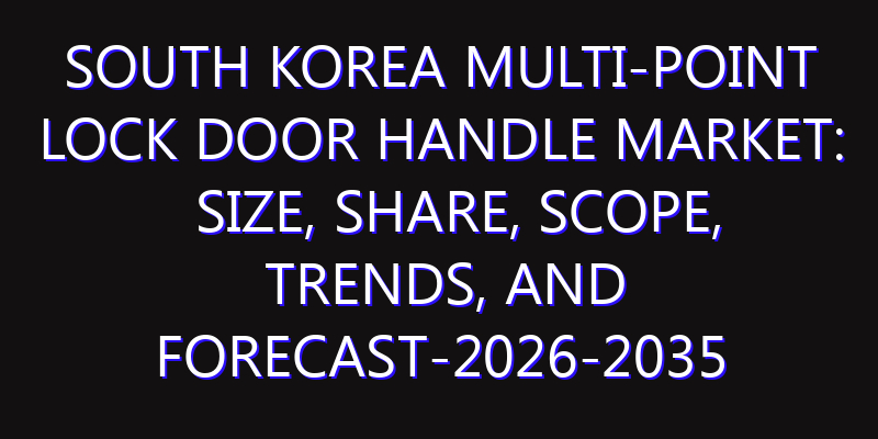 South Korea Multi-point Lock Door Handle Market: Size, Share, Scope, Trends, and Forecast-2026-2035