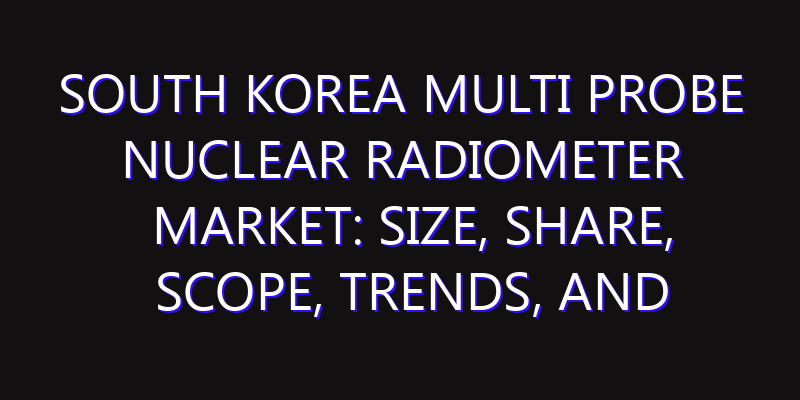 South Korea Multi Probe Nuclear Radiometer Market: Size, Share, Scope, Trends, and Forecast-2026-2035