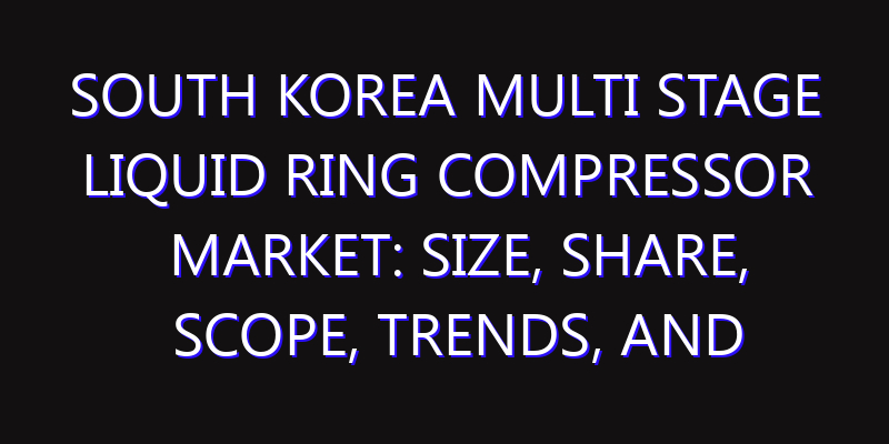 South Korea Multi Stage Liquid Ring Compressor Market: Size, Share, Scope, Trends, and Forecast-2026-2035
