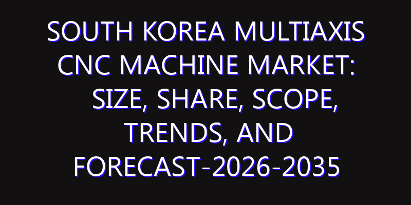 South Korea Multiaxis CNC Machine Market: Size, Share, Scope, Trends, and Forecast-2026-2035