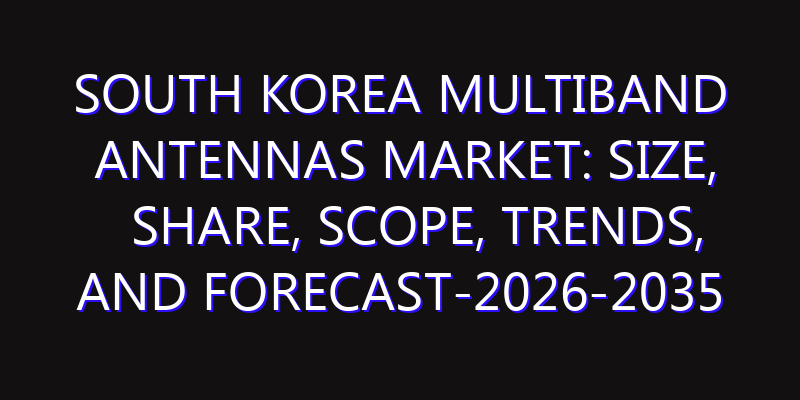 South Korea Multiband Antennas Market: Size, Share, Scope, Trends, and Forecast-2026-2035