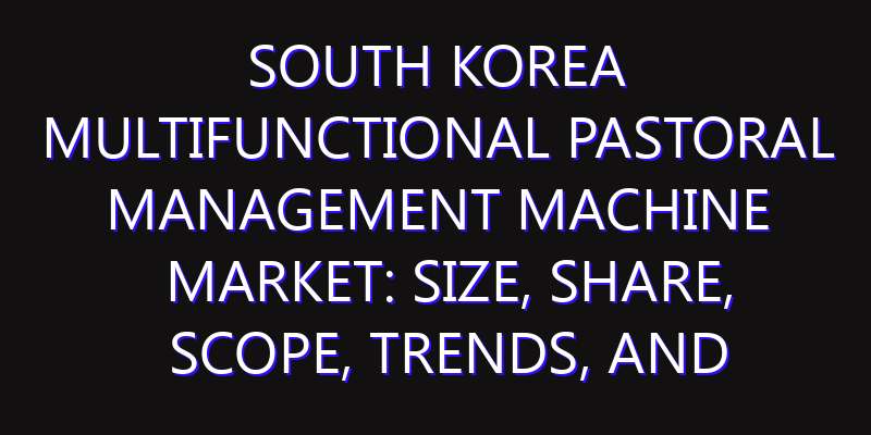 South Korea Multifunctional Pastoral Management Machine Market: Size, Share, Scope, Trends, and Forecast-2026-2035