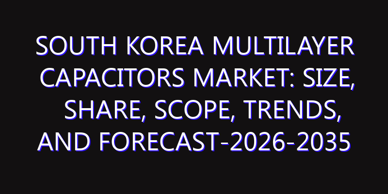 South Korea Multilayer Capacitors Market: Size, Share, Scope, Trends, and Forecast-2026-2035