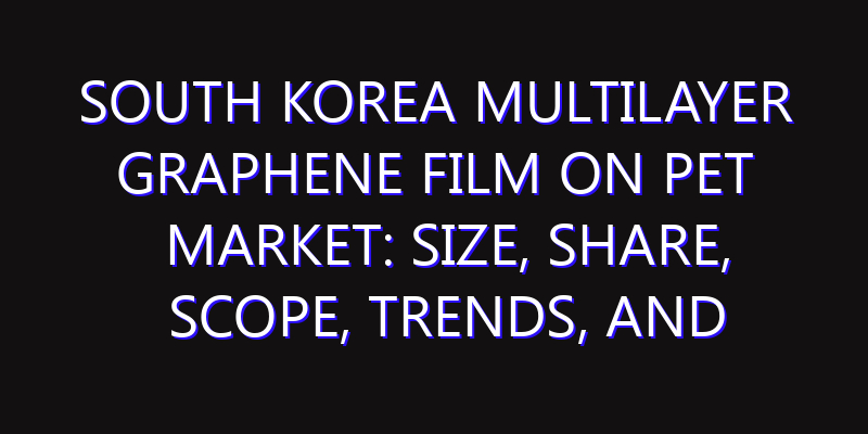 South Korea Multilayer Graphene Film on PET Market: Size, Share, Scope, Trends, and Forecast-2026-2035