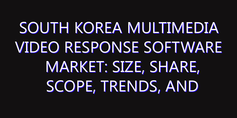 South Korea Multimedia Video Response Software Market: Size, Share, Scope, Trends, and Forecast-2026-2035
