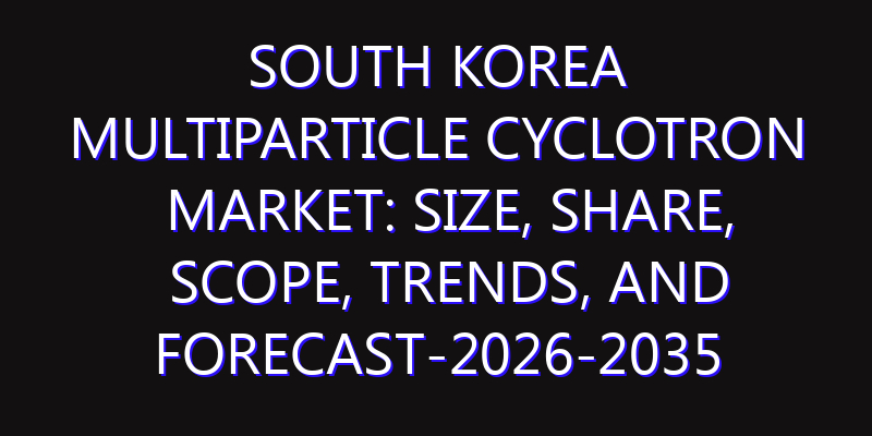 South Korea Multiparticle Cyclotron Market: Size, Share, Scope, Trends, and Forecast-2026-2035