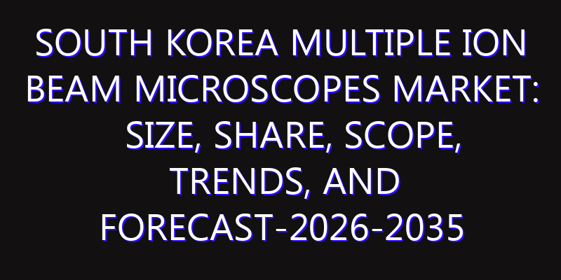 South Korea Multiple Ion Beam Microscopes Market: Size, Share, Scope, Trends, and Forecast-2026-2035