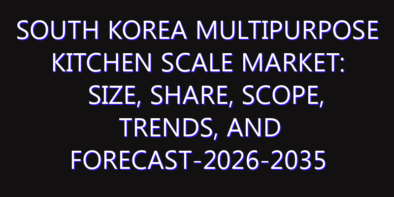South Korea Multipurpose Kitchen Scale Market: Size, Share, Scope, Trends, and Forecast-2026-2035