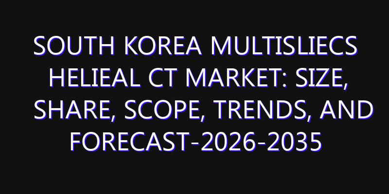 South Korea Multisliecs Helieal CT Market: Size, Share, Scope, Trends, and Forecast-2026-2035