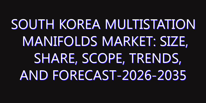 South Korea Multistation Manifolds Market: Size, Share, Scope, Trends, and Forecast-2026-2035