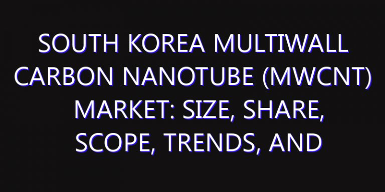 South Korea Multiwall Carbon Nanotube (MWCNT) Market: Size, Share, Scope, Trends, and Forecast-2026-2035