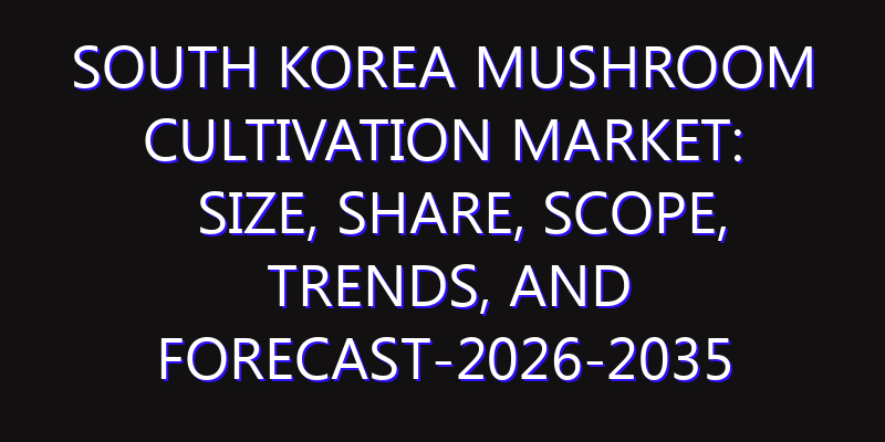 South Korea Mushroom Cultivation Market: Size, Share, Scope, Trends, and Forecast-2026-2035
