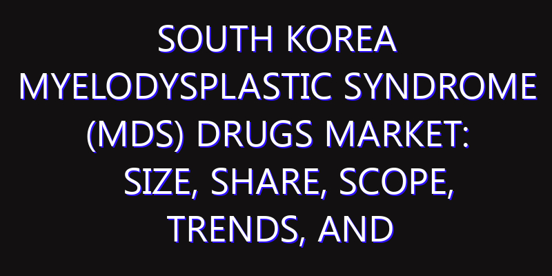 South Korea Myelodysplastic Syndrome (MDS) Drugs Market: Size, Share, Scope, Trends, and Forecast-2026-2035