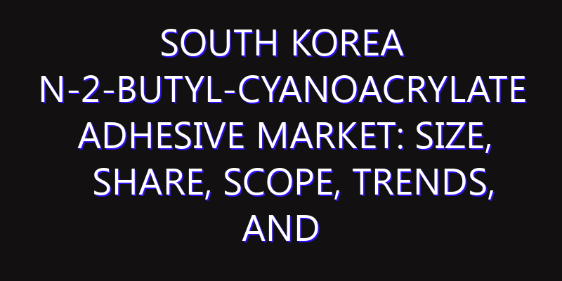 South Korea N-2-Butyl-Cyanoacrylate Adhesive Market: Size, Share, Scope, Trends, and Forecast-2026-2035