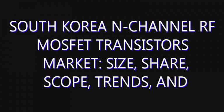 South Korea N-Channel RF MOSFET Transistors Market: Size, Share, Scope, Trends, and Forecast-2026-2035