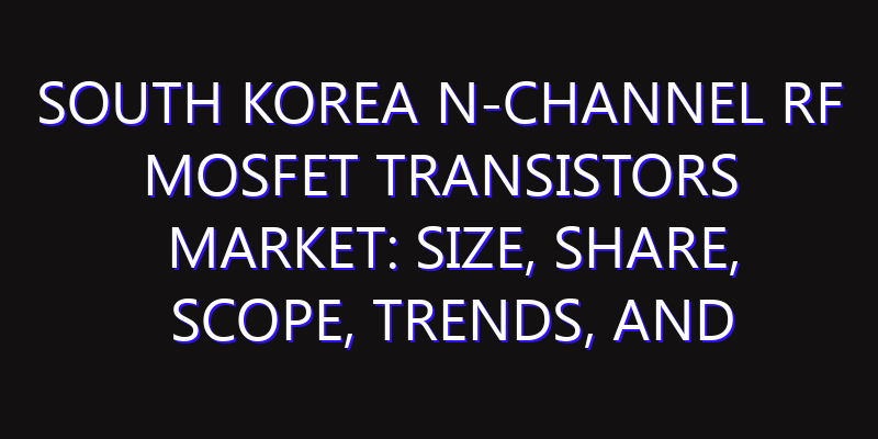 South Korea N-Channel RF MOSFET Transistors Market: Size, Share, Scope, Trends, and Forecast-2026-2035