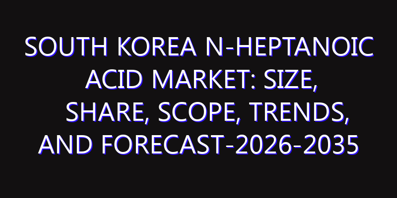 South Korea n-Heptanoic Acid Market: Size, Share, Scope, Trends, and Forecast-2026-2035