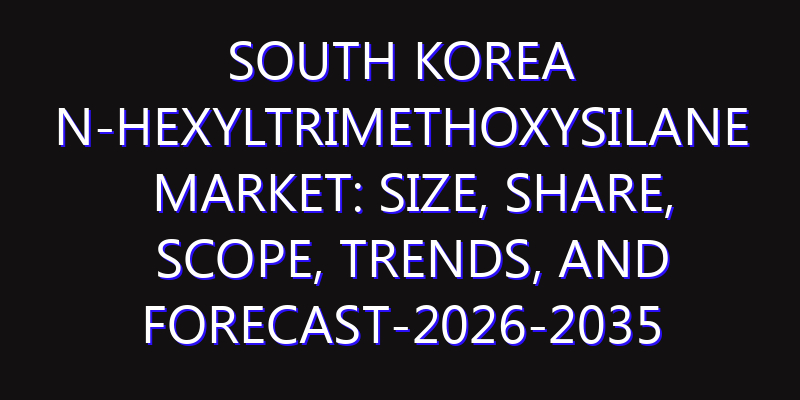 South Korea N-Hexyltrimethoxysilane Market: Size, Share, Scope, Trends, and Forecast-2026-2035