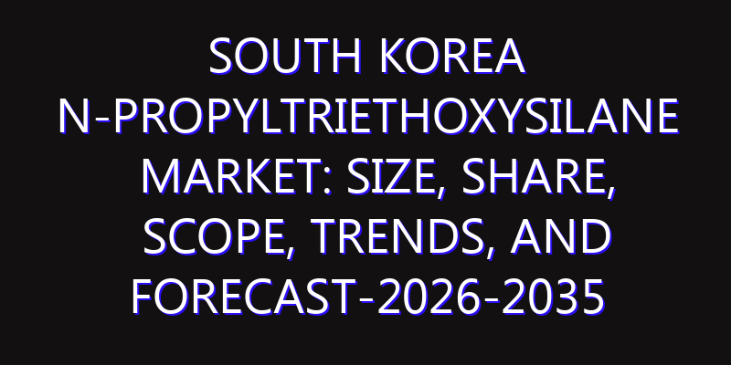 South Korea N-Propyltriethoxysilane Market: Size, Share, Scope, Trends, and Forecast-2026-2035