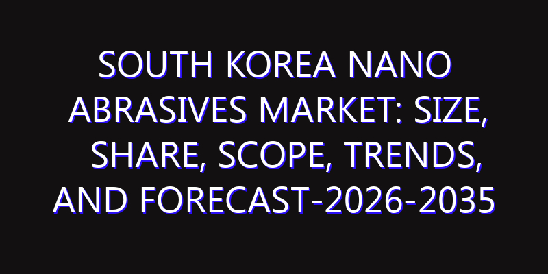 South Korea Nano Abrasives Market: Size, Share, Scope, Trends, and Forecast-2026-2035