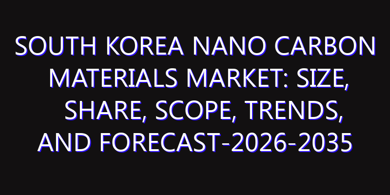 South Korea Nano Carbon Materials Market: Size, Share, Scope, Trends, and Forecast-2026-2035