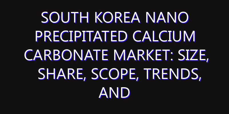 South Korea Nano Precipitated Calcium Carbonate Market: Size, Share, Scope, Trends, and Forecast-2026-2035