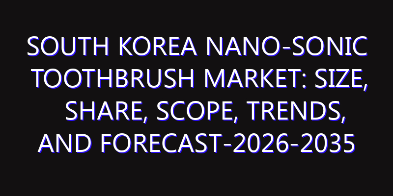 South Korea Nano-Sonic Toothbrush Market: Size, Share, Scope, Trends, and Forecast-2026-2035