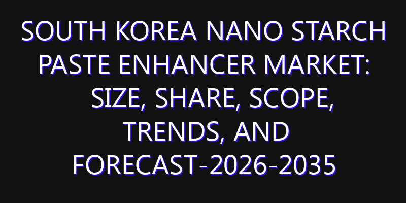South Korea Nano Starch Paste Enhancer Market: Size, Share, Scope, Trends, and Forecast-2026-2035