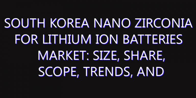South Korea Nano Zirconia for Lithium Ion Batteries Market: Size, Share, Scope, Trends, and Forecast-2026-2035
