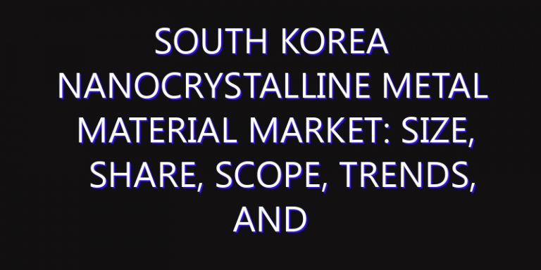 South Korea Nanocrystalline Metal Material Market: Size, Share, Scope, Trends, and Forecast-2026-2035