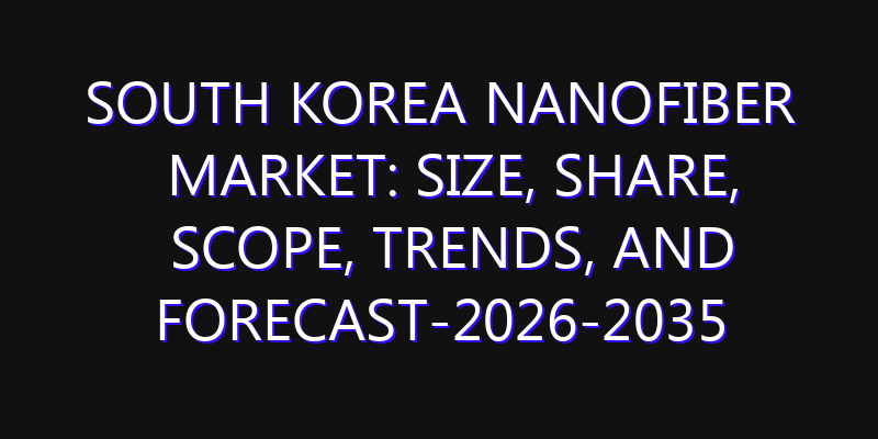 South Korea Nanofiber Market: Size, Share, Scope, Trends, and Forecast-2026-2035