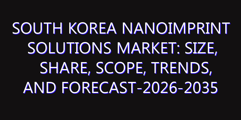 South Korea Nanoimprint Solutions Market: Size, Share, Scope, Trends, and Forecast-2026-2035