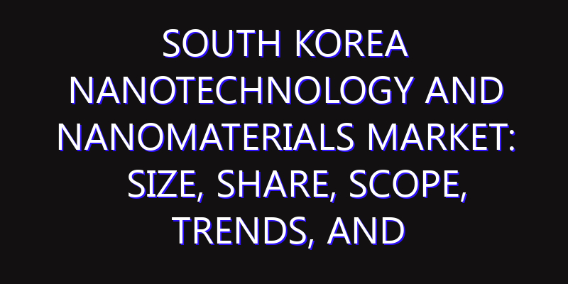 South Korea Nanotechnology and Nanomaterials Market: Size, Share, Scope, Trends, and Forecast-2026-2035