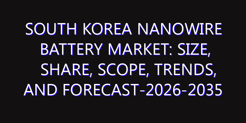 South Korea Nanowire Battery Market: Size, Share, Scope, Trends, and Forecast-2026-2035