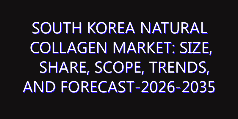South Korea Natural Collagen Market: Size, Share, Scope, Trends, and Forecast-2026-2035