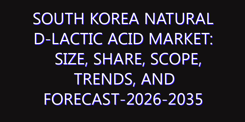 South Korea Natural D-Lactic Acid Market: Size, Share, Scope, Trends, and Forecast-2026-2035