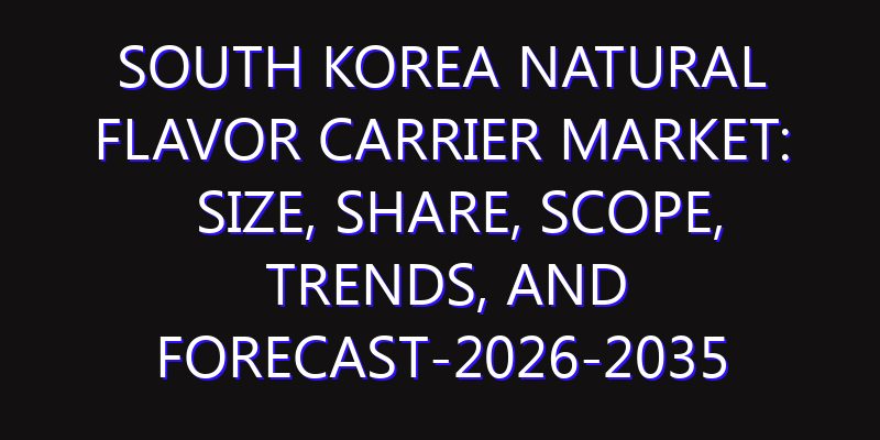 South Korea Natural Flavor Carrier Market: Size, Share, Scope, Trends, and Forecast-2026-2035