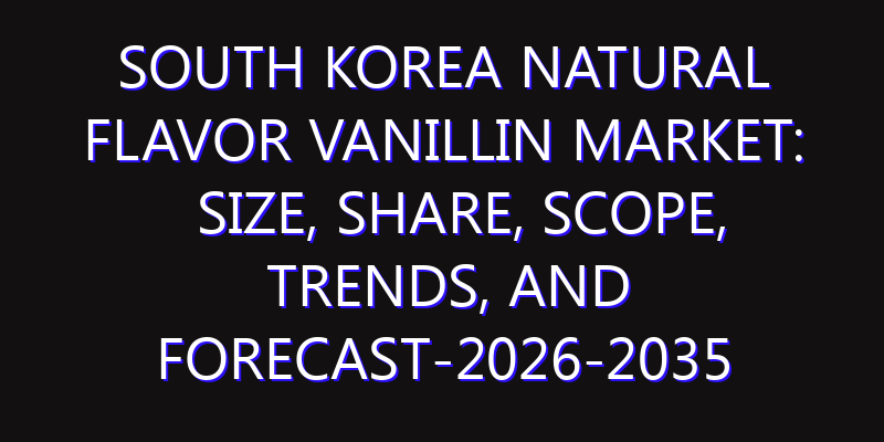 South Korea Natural Flavor Vanillin Market: Size, Share, Scope, Trends, and Forecast-2026-2035