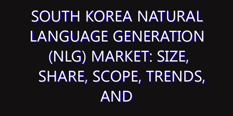 South Korea Natural Language Generation (NLG) Market: Size, Share, Scope, Trends, and Forecast-2026-2035
