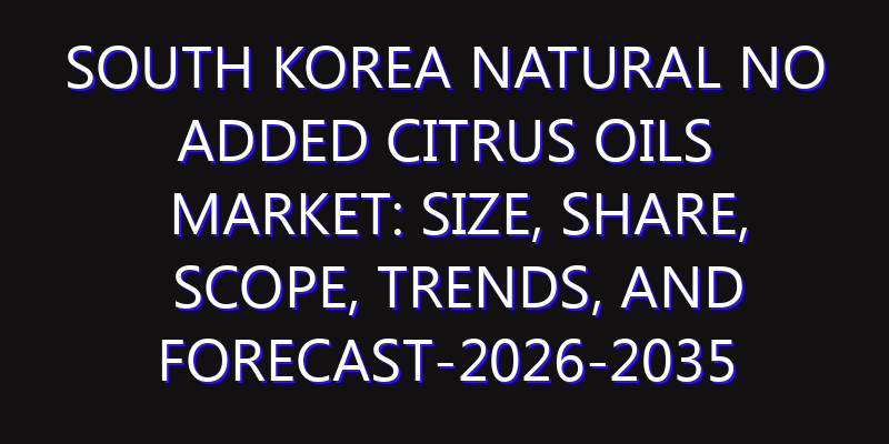 South Korea Natural No Added Citrus Oils Market: Size, Share, Scope, Trends, and Forecast-2026-2035