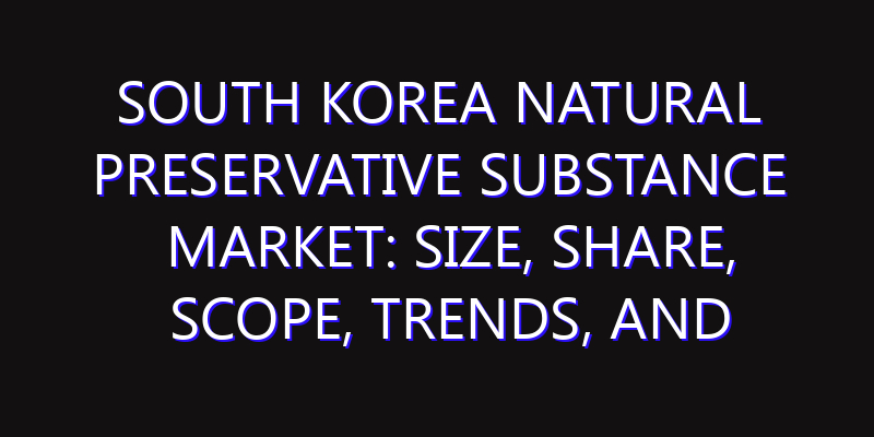 South Korea Natural Preservative Substance Market: Size, Share, Scope, Trends, and Forecast-2026-2035