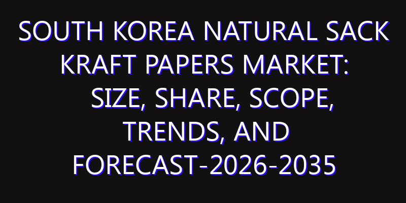South Korea Natural Sack Kraft Papers Market: Size, Share, Scope, Trends, and Forecast-2026-2035