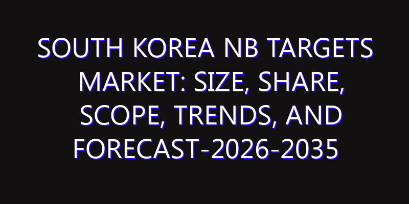 South Korea NB Targets Market: Size, Share, Scope, Trends, and Forecast-2026-2035