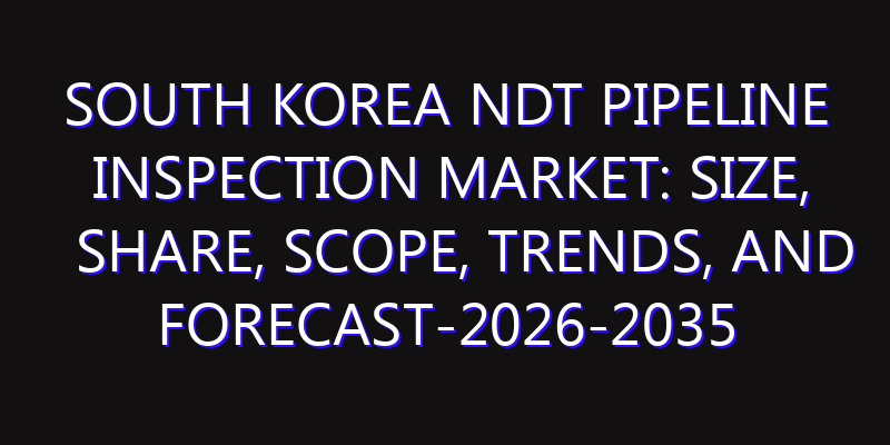South Korea NDT Pipeline Inspection Market: Size, Share, Scope, Trends, and Forecast-2026-2035