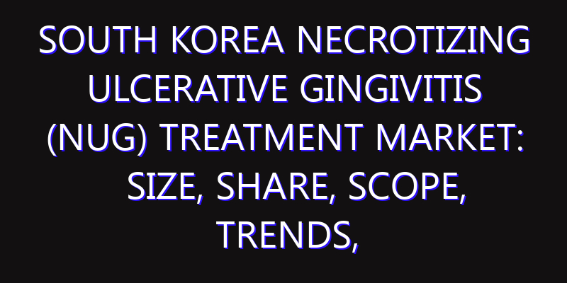 South Korea Necrotizing Ulcerative Gingivitis (NUG) Treatment Market: Size, Share, Scope, Trends, and Forecast-2026-2035