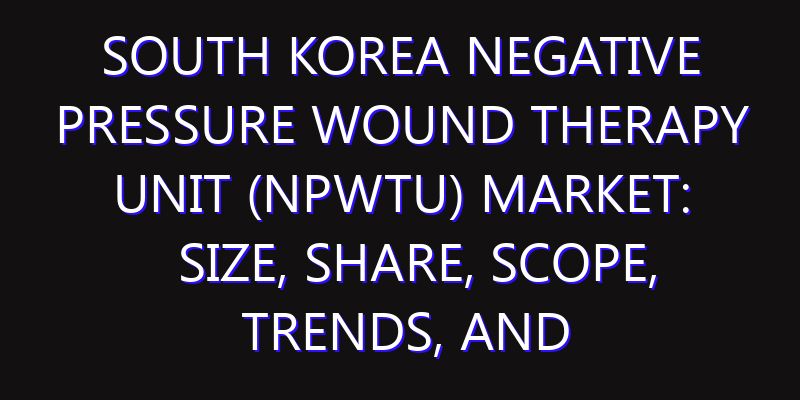 South Korea Negative Pressure Wound Therapy Unit (NPWTU) Market: Size, Share, Scope, Trends, and Forecast-2026-2035