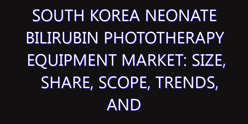 South Korea Neonate Bilirubin Phototherapy Equipment Market: Size, Share, Scope, Trends, and Forecast-2026-2035